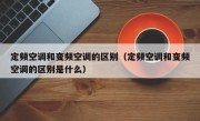 定频空调和变频空调的区别（定频空调和变频空调的区别是什么）