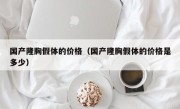 国产隆胸假体的价格（国产隆胸假体的价格是多少）