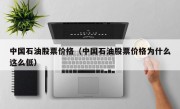 中国石油股票价格（中国石油股票价格为什么这么低）