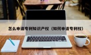 怎么申请专利知识产权（如何申请专利权）