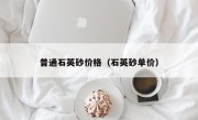 普通石英砂价格（石英砂单价）