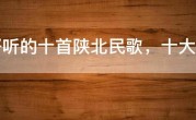 最好听的十首陕北民歌，十大催人泪下陕北民歌