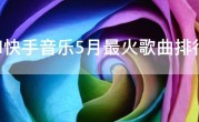 2021快手音乐5月最火歌曲排行榜，快手上很火的歌曲有哪些？