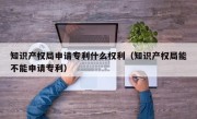 知识产权局申请专利什么权利（知识产权局能不能申请专利）