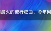 2021最火的流行歌曲，今年网络上最热的流行音乐