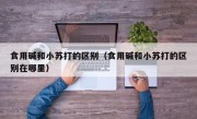 食用碱和小苏打的区别（食用碱和小苏打的区别在哪里）