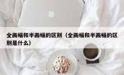 全画幅和半画幅的区别（全画幅和半画幅的区别是什么）