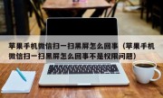 苹果手机微信扫一扫黑屏怎么回事（苹果手机微信扫一扫黑屏怎么回事不是权限问题）