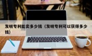 发明专利能卖多少钱（发明专利可以获得多少钱）
