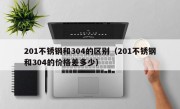 201不锈钢和304的区别（201不锈钢和304的价格差多少）