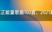 充满正能量歌曲100首，2021最火十首励志歌曲