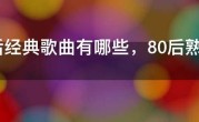 80后经典歌曲有哪些，80后熟悉的经典歌曲播放