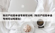 知识产权局申请专利可以吗（知识产权局申请专利可以吗现在）