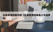 北美枫情地板价格（北美枫情地板是十大品牌吗）