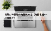 目前口碑最好的电视机85寸（海信电视85寸哪款好）