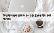 发明专利的申请条件（一个创意点子可以申请专利吗）
