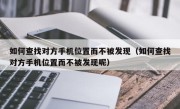 如何查找对方手机位置而不被发现（如何查找对方手机位置而不被发现呢）