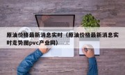原油价格最新消息实时（原油价格最新消息实时走势图pvc产业网）