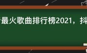 抖音最火歌曲排行榜2021，抖音最火100首歌曲