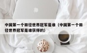 中国第一个田径世界冠军是谁（中国第一个田径世界冠军是谁获得的）
