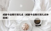 成都今日限行到几点（成都今日限行到几点钟结束）