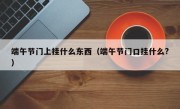 端午节门上挂什么东西（端午节门口挂什么?）
