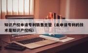 知识产权申请专利销售主管（未申请专利的技术是知识产权吗）