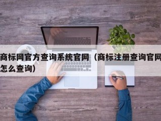 商标网官方查询系统官网（商标注册查询官网怎么查询）