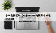 小米电视区别（小米redmi电视和小米电视区别）