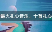 抖音最火扎心音乐，十首扎心歌曲