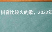 最近抖音比较火的歌，2022年抖音热门歌曲前十