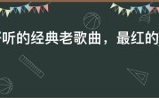 最好听的经典老歌曲，最红的10大经典老歌