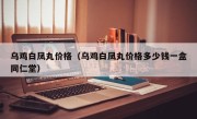 乌鸡白凤丸价格（乌鸡白凤丸价格多少钱一盒同仁堂）