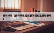 商标续展（商标续展后会颁发新的注册证书吗）