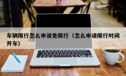车辆限行怎么申请免限行（怎么申请限行时间开车）
