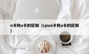 n卡和a卡的区别（cpun卡和a卡的区别）