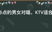 ktv必点的男女对唱，KTV适合情侣对唱的歌单