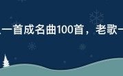 一人一首成名曲100首，老歌一人一首成名曲100首