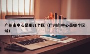 广州市中心是那几个区（广州市中心是哪个区域）