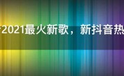 抖音2021最火新歌，新抖音热门神曲排行榜