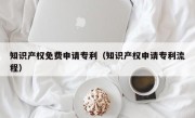 知识产权免费申请专利（知识产权申请专利流程）