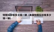 特斯拉价格多少钱一辆（美国特斯拉价格多少钱一辆）