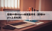 荣耀60跟60pro谁更值得买（荣耀60pro上市时间）