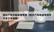 知识产权才能申请专利（知识产权申请专利可以自己申请嘛）