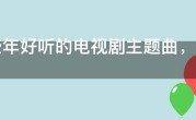 近些年好听的电视剧主题曲，最近很火的影视歌曲