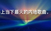 网络上当下最火的内地歌曲，内地热门歌曲排行榜
