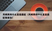 天蝎男和什么星座最配（天蝎男和什么星座最配做朋友）