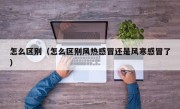 怎么区别（怎么区别风热感冒还是风寒感冒了）