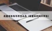 出差半年车不开怎么办（出差长时间不开车）