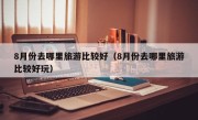 8月份去哪里旅游比较好（8月份去哪里旅游比较好玩）